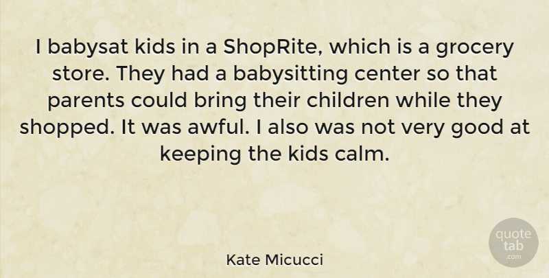 Kate Micucci Quote About Bring, Center, Children, Good, Grocery: I Babysat Kids In A...