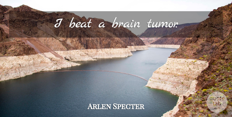 Arlen Specter Quote About Brain, Beats, Brain Tumor: I Beat A Brain Tumor...