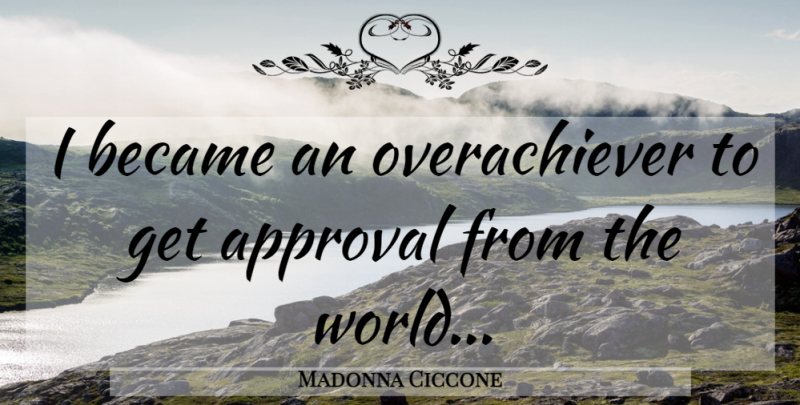 Madonna Ciccone Quote About Approval, World, Overachiever: I Became An Overachiever To...