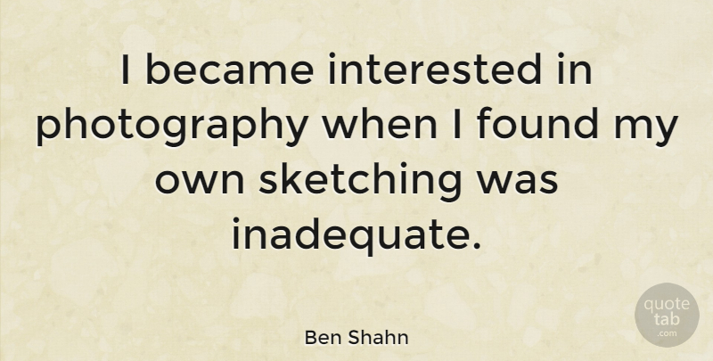 Ben Shahn Quote About Photography, Sketching, Found: I Became Interested In Photography...