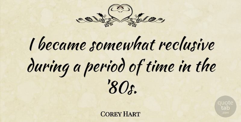 Corey Hart Quote About Periods, 80s: I Became Somewhat Reclusive During...