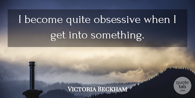 Victoria Beckham Quote About Obsessive: I Become Quite Obsessive When...