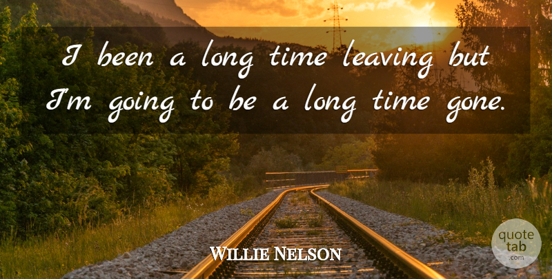 Willie Nelson Quote About Farewell, Long, Leaving: I Been A Long Time...