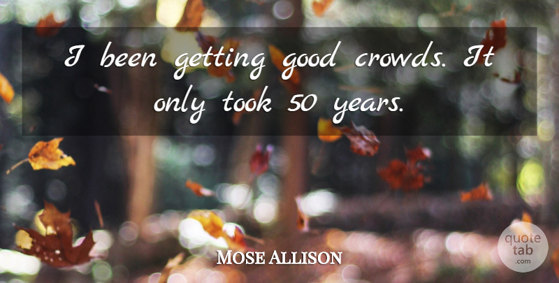 Mose Allison Quote About Years, Crowds: I Been Getting Good Crowds...