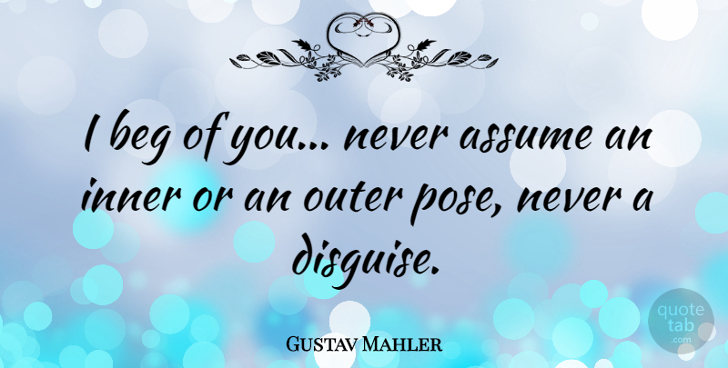Gustav Mahler Quote About Assuming, Never Assume, Disguise: I Beg Of You Never...