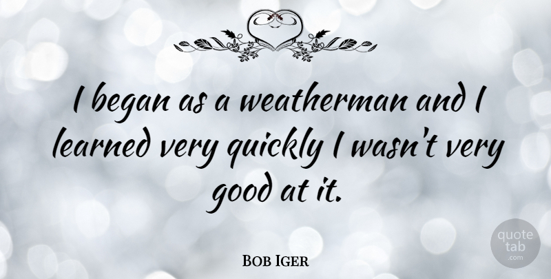 Bob Iger Quote About Weathermen, Very Good: I Began As A Weatherman...