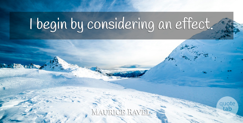 Maurice Ravel Quote About Considering, Effects: I Begin By Considering An...