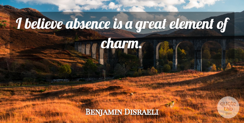 Benjamin Disraeli Quote About Believe, Elements, Absence: I Believe Absence Is A...