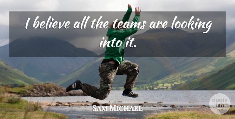 Sam Michael Quote About Believe, Looking, Teams: I Believe All The Teams...