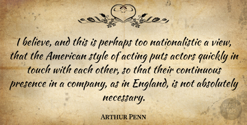 Arthur Penn Quote About Absolutely, Acting, Continuous, Perhaps, Presence: I Believe And This Is...