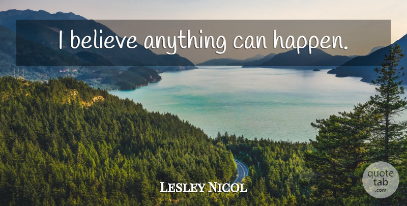 Lesley Nicol Quote About Believe, I Believe, Anything Can Happen: I Believe Anything Can Happen...