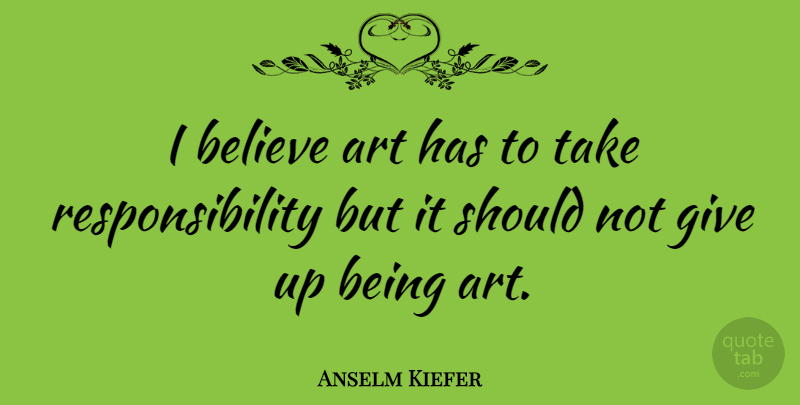 Anselm Kiefer Quote About Art, Giving Up, Believe: I Believe Art Has To...