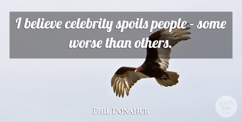 Phil Donahue Quote About Believe, People, I Believe: I Believe Celebrity Spoils People...