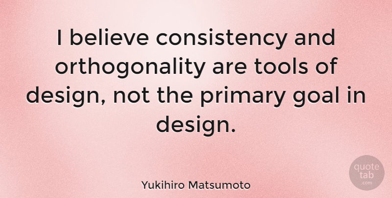 Yukihiro Matsumoto Quote About Believe, Consistency, Goal, Primary, Tools: I Believe Consistency And Orthogonality...