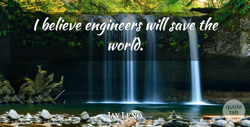 Jay Leno Quote About Believe, Car, World: I Believe Engineers Will Save...