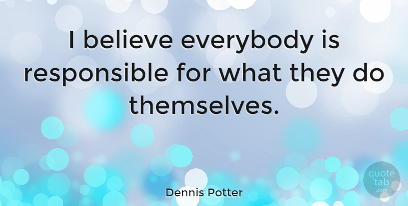 Dennis Potter Quote About Believe, I Believe, Responsible: I Believe Everybody Is Responsible...