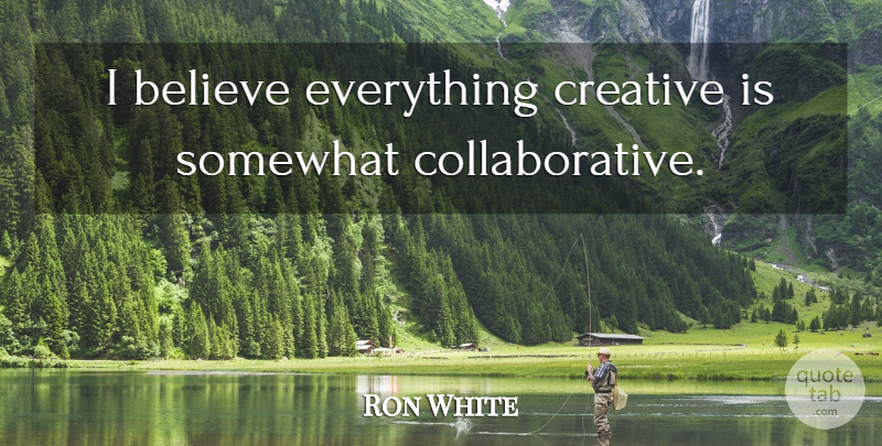 Ron White Quote About Believe, Creative, I Believe: I Believe Everything Creative Is...