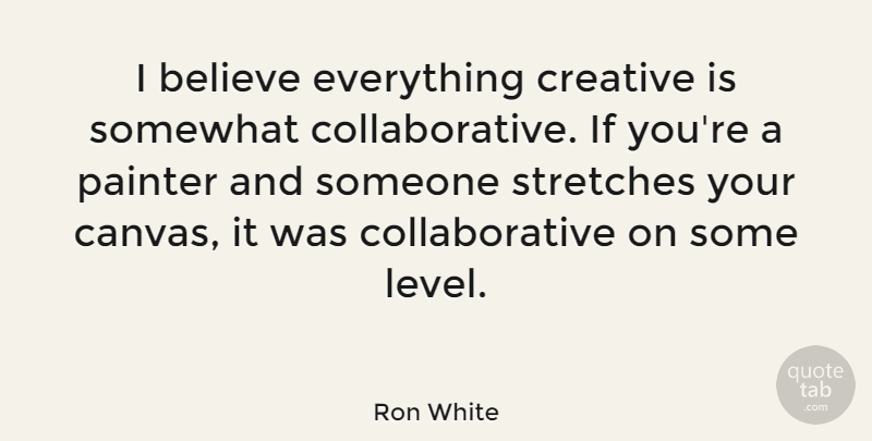 Ron White Quote About Believe, Creative, Levels: I Believe Everything Creative Is...