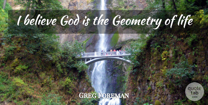 Greg Foreman Quote About Believe, Geometry, God, Life, Religion: I Believe God Is The...