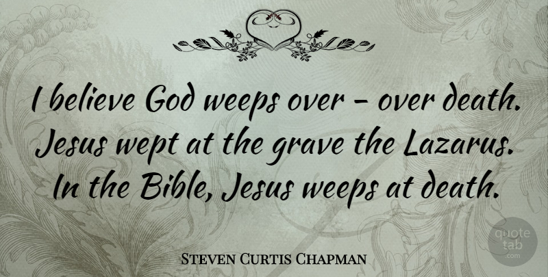 Steven Curtis Chapman Quote About Jesus, Believe, Lazarus: I Believe God Weeps Over...