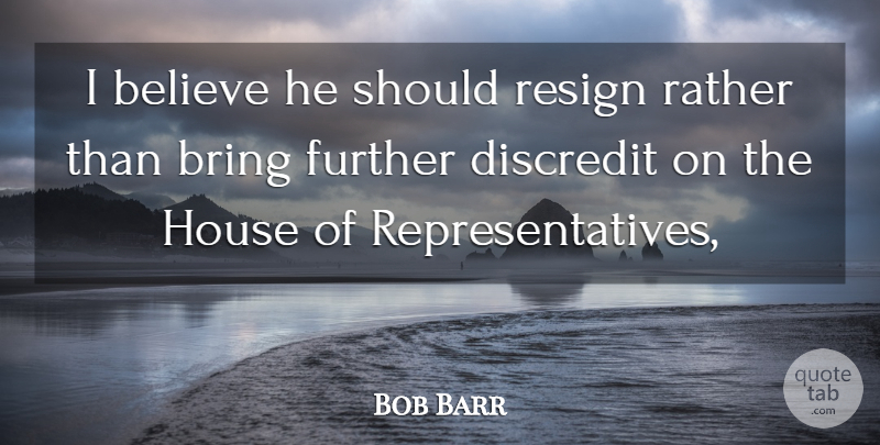 Bob Barr Quote About Believe, Bring, Discredit, Further, House: I Believe He Should Resign...