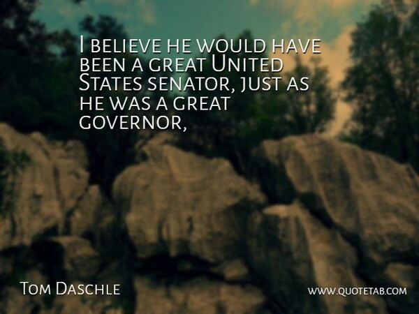 Tom Daschle Quote About Believe, Great, States, United, United States: I Believe He Would Have...
