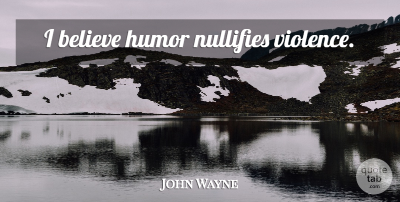 John Wayne Quote About Believe, Violence, I Believe: I Believe Humor Nullifies Violence...