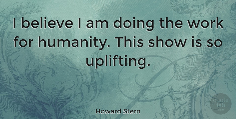 Howard Stern Quote About Uplifting, Believe, Humanity: I Believe I Am Doing...