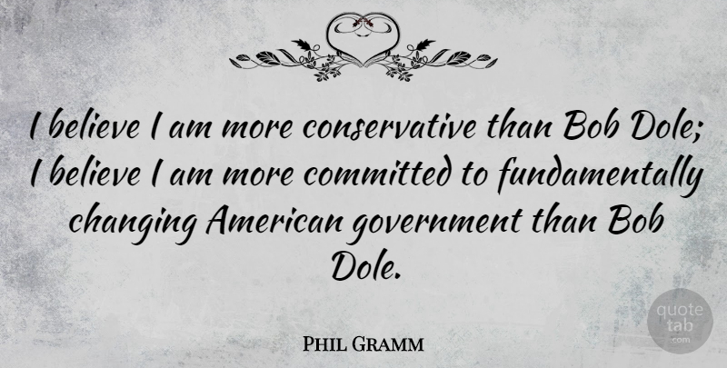 Phil Gramm Quote About Believe, Committed, Government: I Believe I Am More...
