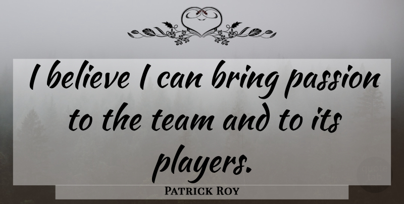 Patrick Roy Quote About Believe, Bring, Passion, Team: I Believe I Can Bring...