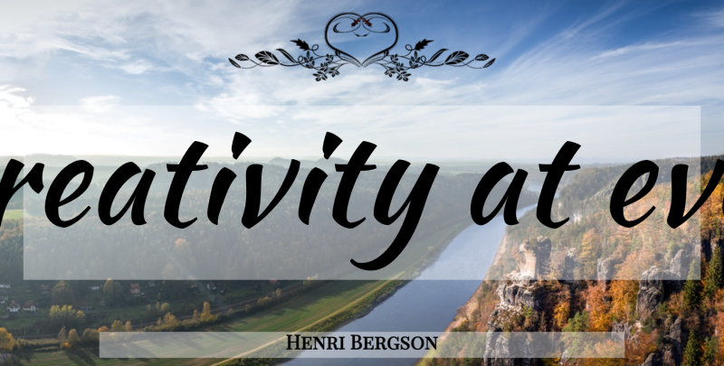 Henri Bergson Quote About Believe, Creativity, I Believe: I Believe I Experience Creativity...