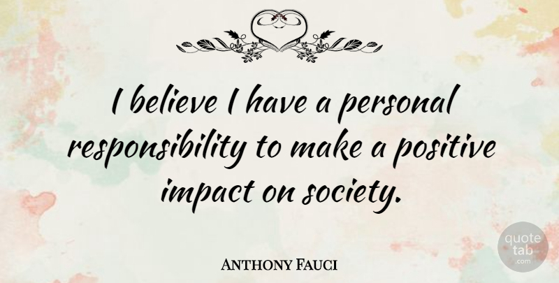 Anthony Fauci Quote About Believe, Responsibility, Impact: I Believe I Have A...