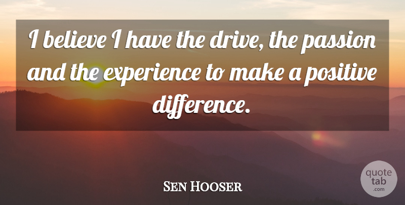 Sen Hooser Quote About Believe, Experience, Passion, Positive: I Believe I Have The...