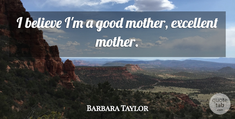 Barbara Taylor Quote About Believe, Excellent, Good: I Believe Im A Good...