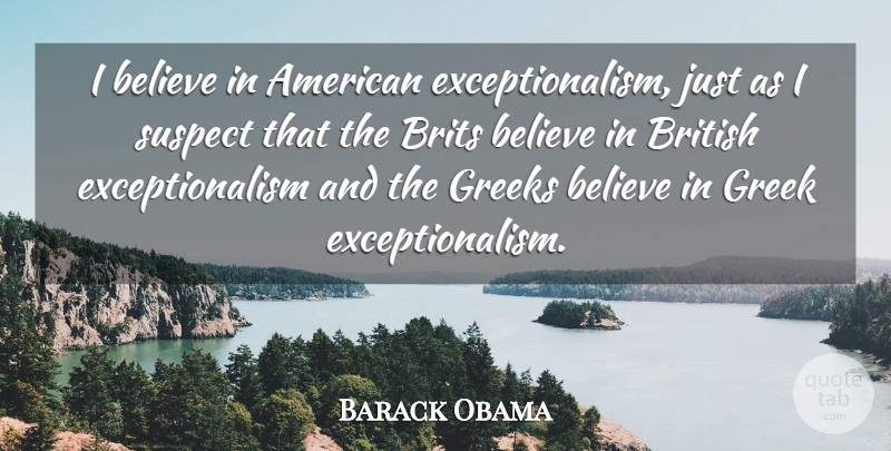 Barack Obama Quote About Believe, British, Brits, Greek, Greeks: I Believe In American Exceptionalism...