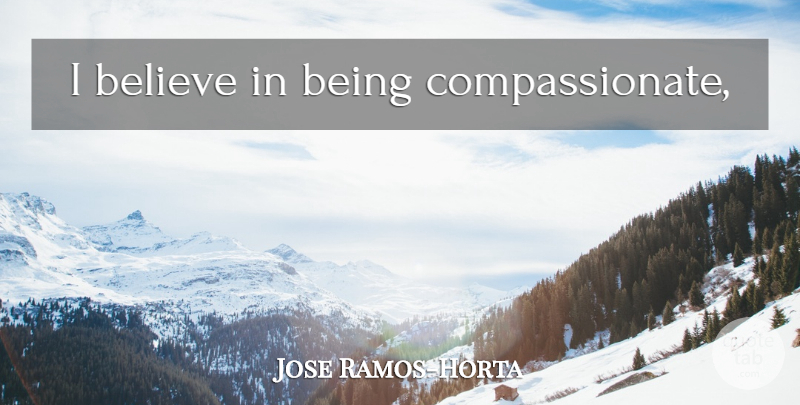 Jose Ramos-Horta Quote About Believe, I Believe, Compassionate: I Believe In Being Compassionate...