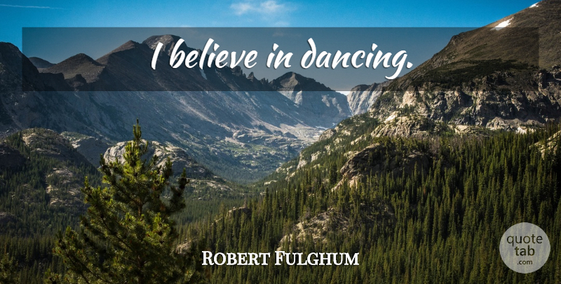 Robert Fulghum Quote About Believe, Dancing, I Believe: I Believe In Dancing...