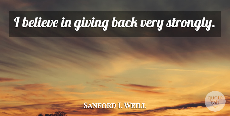 Sanford I. Weill Quote About Believe, Giving, Very Strong: I Believe In Giving Back...