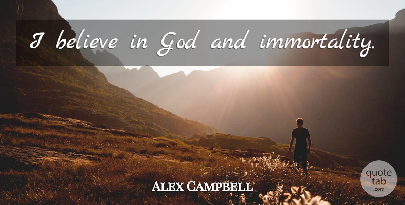 Alex Campbell Quote About Believe, Immortality, I Believe: I Believe In God And...