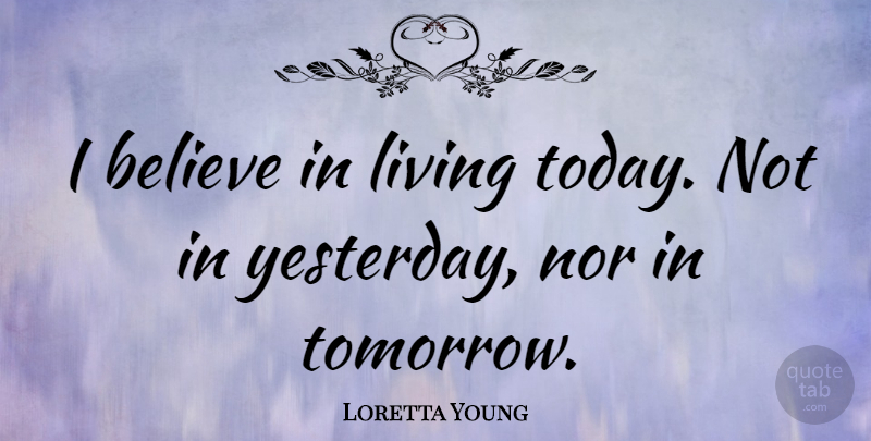 Loretta Young Quote About Believe, Yesterday And Today, Today Not Tomorrow: I Believe In Living Today...