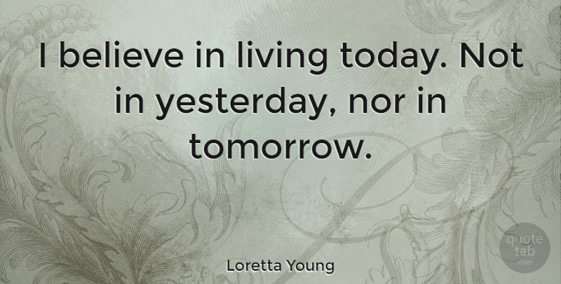 Loretta Young Quote About Believe, Yesterday And Today, Today Not Tomorrow: I Believe In Living Today...