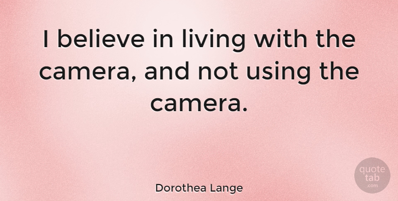Dorothea Lange Quote About Believe, Cameras, I Believe: I Believe In Living With...