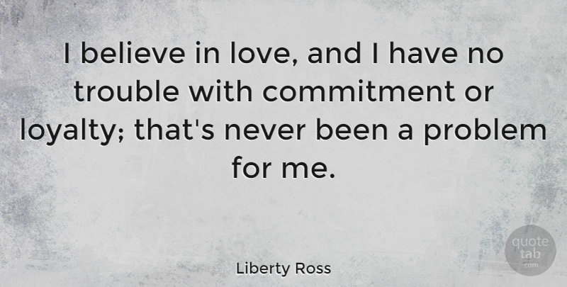 Liberty Ross Quote About Believe, Love, Problem, Trouble: I Believe In Love And...