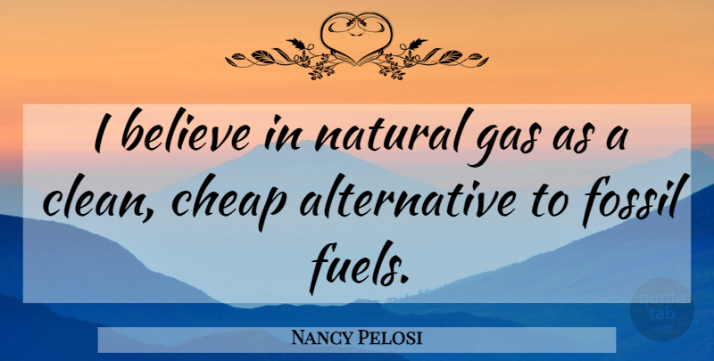 Nancy Pelosi Quote About Believe, Alternatives, Fuel: I Believe In Natural Gas...