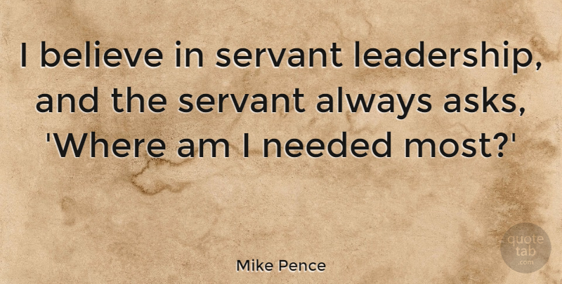 Mike Pence Quote About Believe, Servant Leadership, Needed: I Believe In Servant Leadership...