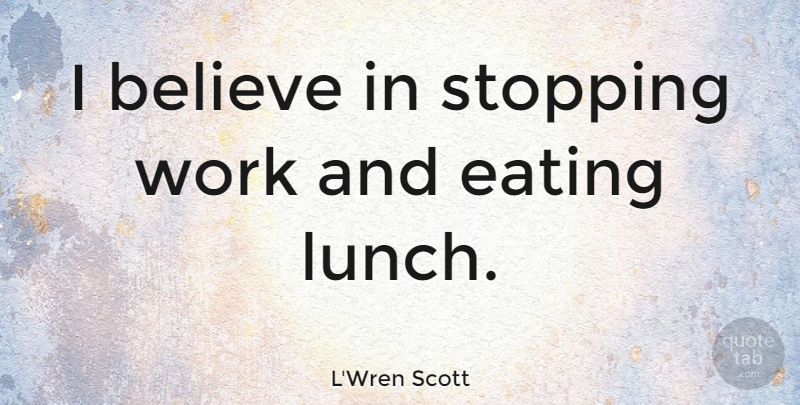 L'Wren Scott Quote About Believe, Lunch, Stopping: I Believe In Stopping Work...