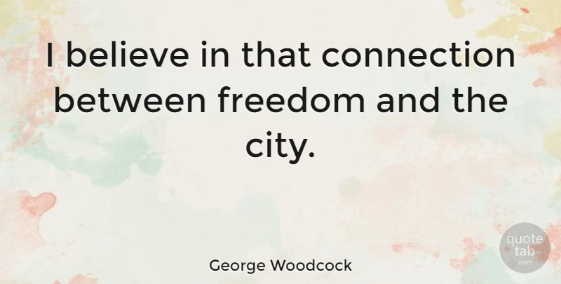 George Woodcock Quote About Believe, Canadian Writer, Freedom: I Believe In That Connection...