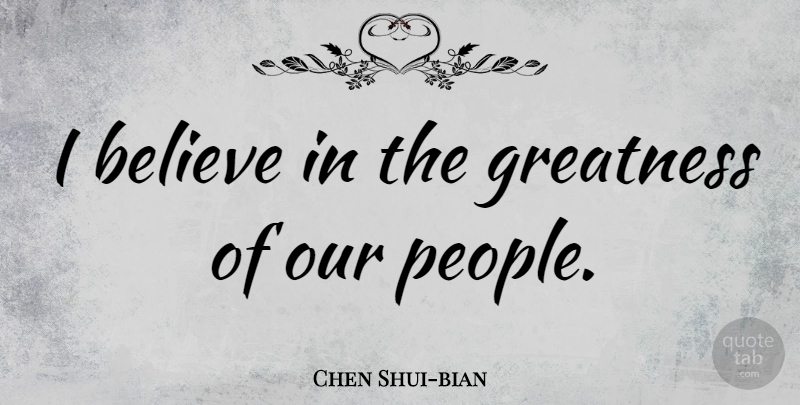 Chen Shui-bian Quote About Believe, Greatness: I Believe In The Greatness...