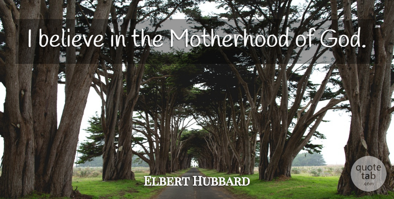 Elbert Hubbard Quote About Believe, Motherhood, I Believe: I Believe In The Motherhood...