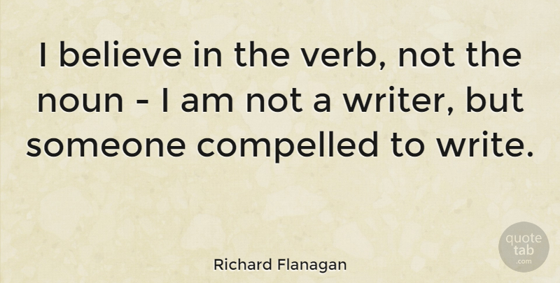 Richard Flanagan Quote About Believe, Noun: I Believe In The Verb...